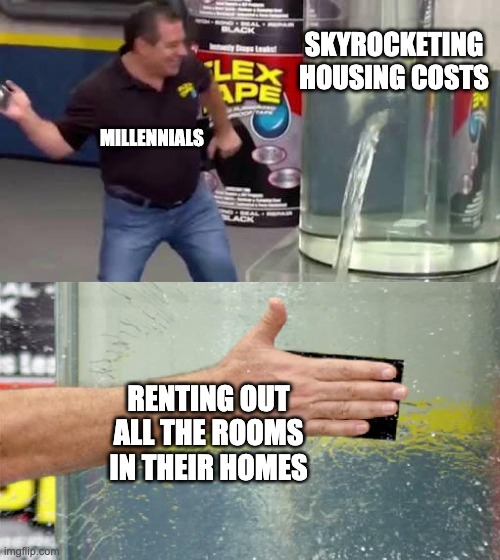 Flex Tape | SKYROCKETING HOUSING COSTS; MILLENNIALS; RENTING OUT ALL THE ROOMS IN THEIR HOMES | image tagged in flex tape | made w/ Imgflip meme maker