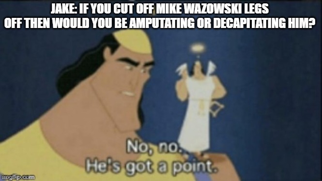 no no hes got a point | JAKE: IF YOU CUT OFF MIKE WAZOWSKI LEGS OFF THEN WOULD YOU BE AMPUTATING OR DECAPITATING HIM? | image tagged in no no hes got a point | made w/ Imgflip meme maker