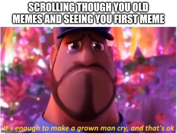 It's enough to make a grown man cry and that's ok | SCROLLING THOUGH YOU OLD MEMES AND SEEING YOU FIRST MEME | image tagged in it's enough to make a grown man cry and that's ok | made w/ Imgflip meme maker