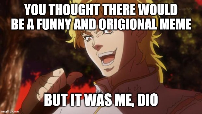But it was me Dio | YOU THOUGHT THERE WOULD BE A FUNNY AND ORIGIONAL MEME; BUT IT WAS ME, DIO | image tagged in but it was me dio | made w/ Imgflip meme maker