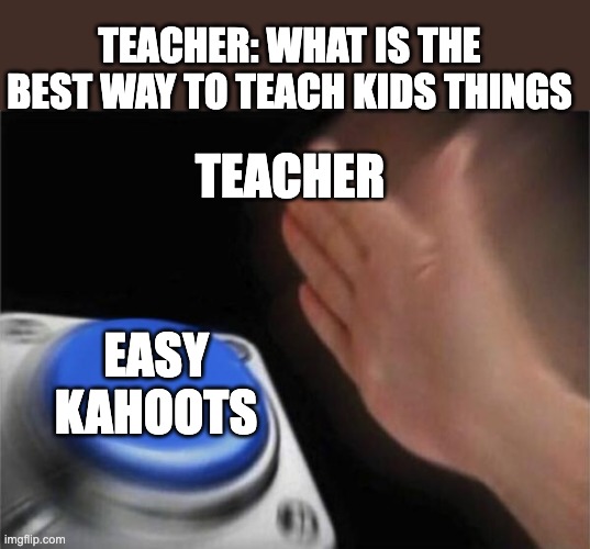 KAHOOT | TEACHER: WHAT IS THE BEST WAY TO TEACH KIDS THINGS; TEACHER; EASY KAHOOTS | image tagged in memes,blank nut button | made w/ Imgflip meme maker