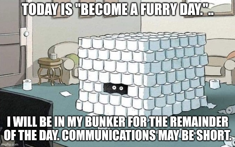 Coronavirus bunker | TODAY IS "BECOME A FURRY DAY.".. I WILL BE IN MY BUNKER FOR THE REMAINDER OF THE DAY. COMMUNICATIONS MAY BE SHORT. | image tagged in coronavirus bunker | made w/ Imgflip meme maker