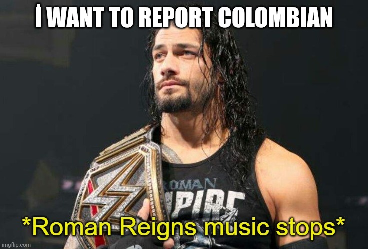 For harrassment | İ WANT TO REPORT COLOMBIAN | image tagged in roman reigns music stops | made w/ Imgflip meme maker