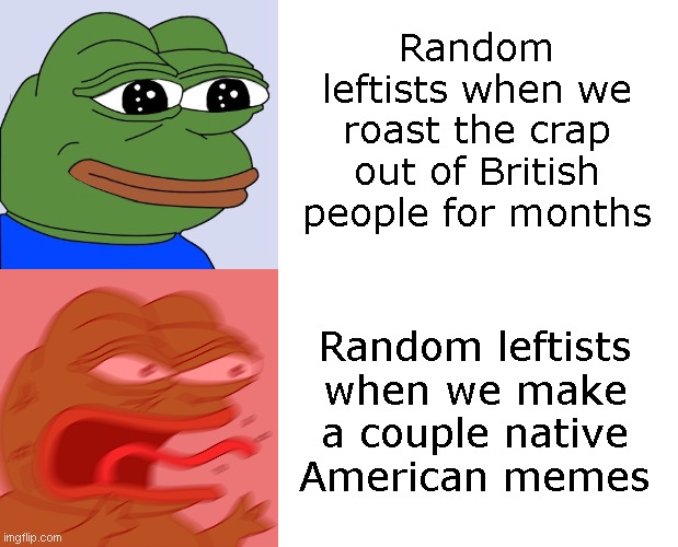 I gotta say it, IncognitoGuy was right on this one | Random leftists when we roast the crap out of British people for months; Random leftists when we make a couple native American memes | image tagged in happy pepe,rage pepe,blank white template | made w/ Imgflip meme maker