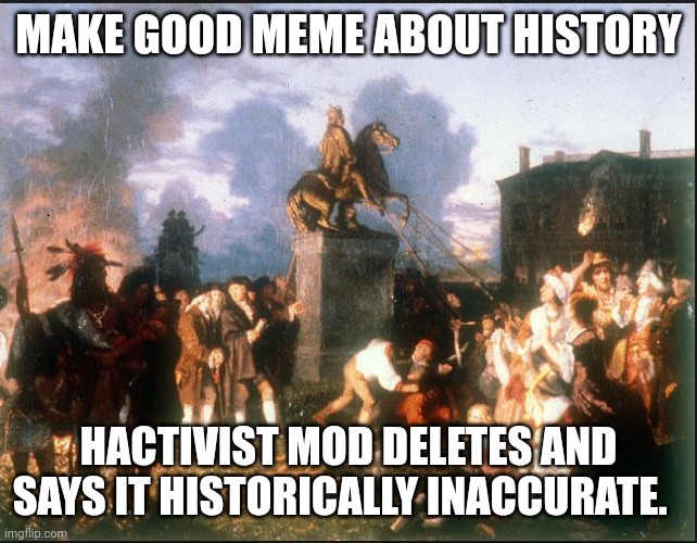 Upvote |  MAKE GOOD MEME ABOUT HISTORY; HACTIVIST MOD DELETES AND SAYS IT HISTORICALLY INACCURATE. | image tagged in american colonists destroy statue of king george iii | made w/ Imgflip meme maker