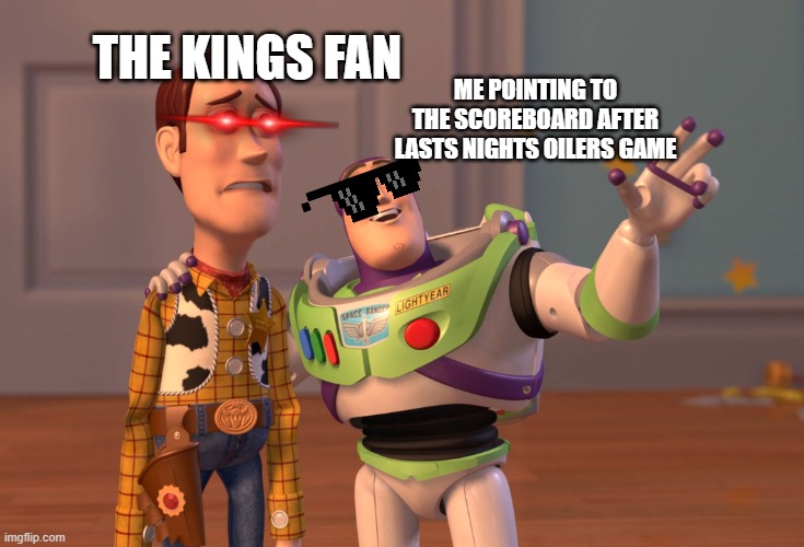 X, X Everywhere | THE KINGS FAN; ME POINTING TO THE SCOREBOARD AFTER LASTS NIGHTS OILERS GAME | image tagged in memes,x x everywhere | made w/ Imgflip meme maker