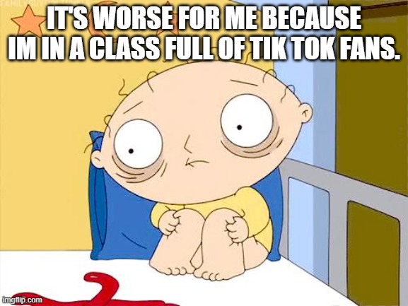 Psycho Stewie | IT'S WORSE FOR ME BECAUSE IM IN A CLASS FULL OF TIK TOK FANS. | image tagged in psycho stewie | made w/ Imgflip meme maker