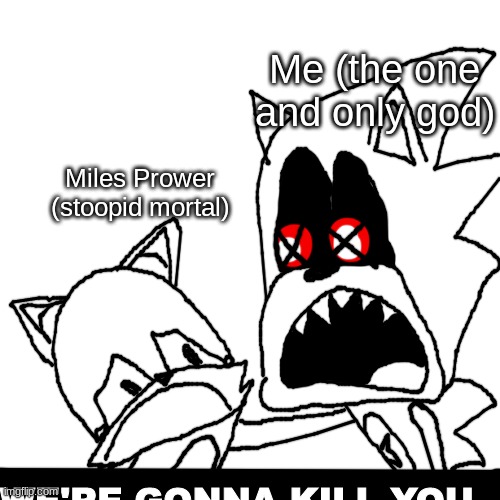 i forgor | Me (the one and only god); Miles Prower (stoopid mortal); WE'RE GONNA KILL YOU | made w/ Imgflip meme maker