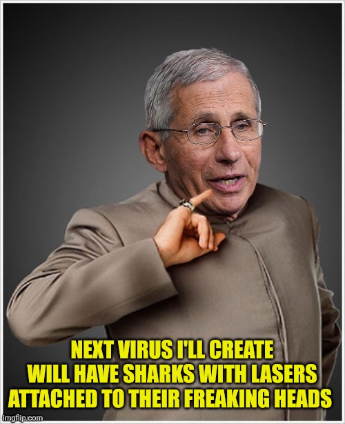 Dr.Fauci | NEXT VIRUS I'LL CREATE WILL HAVE SHARKS WITH LASERS ATTACHED TO THEIR FREAKING HEADS | image tagged in dr evil fauci,covid-19,vaccines | made w/ Imgflip meme maker