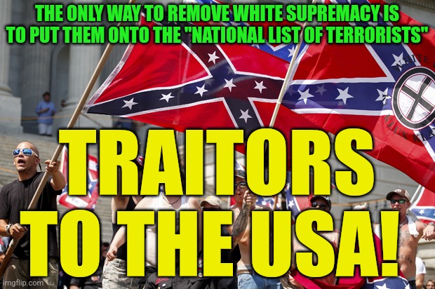 White supremacists  | THE ONLY WAY TO REMOVE WHITE SUPREMACY IS TO PUT THEM ONTO THE "NATIONAL LIST OF TERRORISTS"; TRAITORS TO THE USA! | image tagged in white supremacists | made w/ Imgflip meme maker