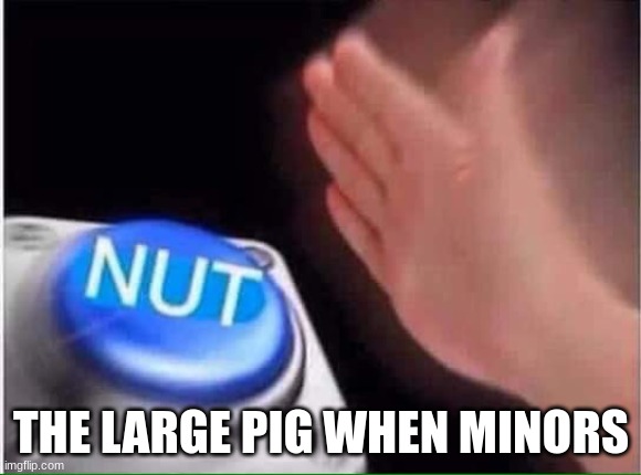 i am back chat | THE LARGE PIG WHEN MINORS | image tagged in nut button | made w/ Imgflip meme maker