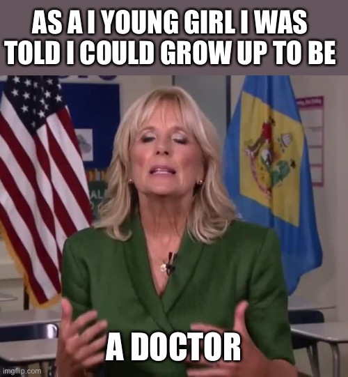 Jill Biden | AS A I YOUNG GIRL I WAS TOLD I COULD GROW UP TO BE A DOCTOR | image tagged in jill biden | made w/ Imgflip meme maker