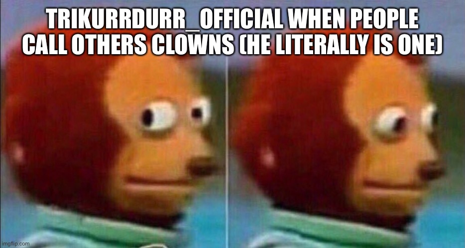 @tricky | TRIKURRDURR_OFFICIAL WHEN PEOPLE CALL OTHERS CLOWNS (HE LITERALLY IS ONE) | image tagged in monkey looking away | made w/ Imgflip meme maker