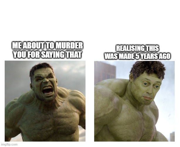 Hulk angry then realizes he's wrong | ME ABOUT TO MURDER YOU FOR SAYING THAT REALISING THIS WAS MADE 5 YEARS AGO | image tagged in hulk angry then realizes he's wrong | made w/ Imgflip meme maker