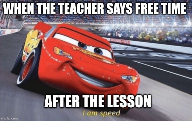 I am speed | WHEN THE TEACHER SAYS FREE TIME; AFTER THE LESSON | image tagged in i am speed | made w/ Imgflip meme maker