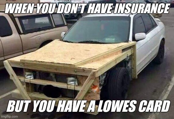 Handyman Special |  WHEN YOU DON'T HAVE INSURANCE; BUT YOU HAVE A LOWES CARD | image tagged in cars,funny memes,blank template | made w/ Imgflip meme maker