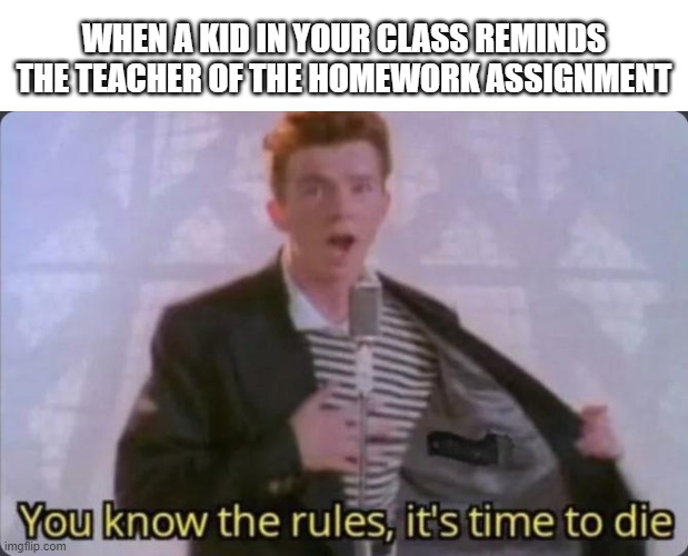 You know the rules, it's time to die | WHEN A KID IN YOUR CLASS REMINDS THE TEACHER OF THE HOMEWORK ASSIGNMENT | image tagged in you know the rules it's time to die | made w/ Imgflip meme maker