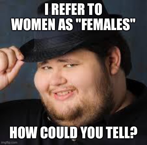 Someone who refers to women as females is usually an incel | I REFER TO WOMEN AS "FEMALES"; HOW COULD YOU TELL? | image tagged in neckbeard,incel,females,women | made w/ Imgflip meme maker