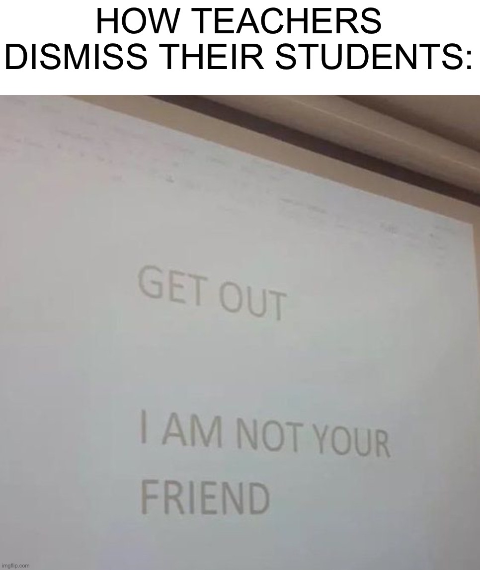 Mean |  HOW TEACHERS DISMISS THEIR STUDENTS: | image tagged in memes,funny,mean,teachers,school,students | made w/ Imgflip meme maker