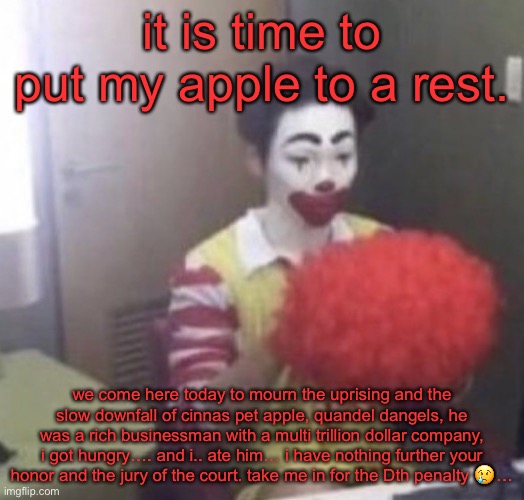 i’m sorry everyone, as we put him in his rightful place, my stomach | it is time to put my apple to a rest. we come here today to mourn the uprising and the slow downfall of cinnas pet apple, quandel dangels, he was a rich businessman with a multi trillion dollar company, i got hungry…. and i.. ate him… i have nothing further your honor and the jury of the court. take me in for the Dth penalty 😢… | image tagged in me asf | made w/ Imgflip meme maker