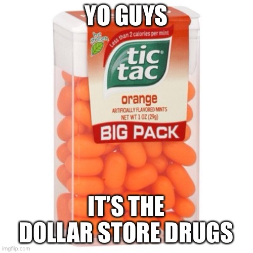 Tic Tac | YO GUYS; IT’S THE DOLLAR STORE DRUGS | image tagged in tic tac | made w/ Imgflip meme maker