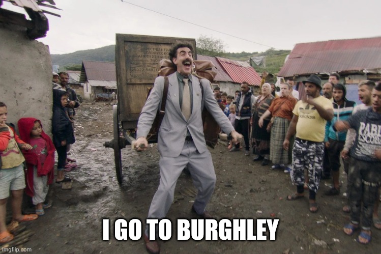 Borat i go to america | I GO TO BURGHLEY | image tagged in borat i go to america | made w/ Imgflip meme maker