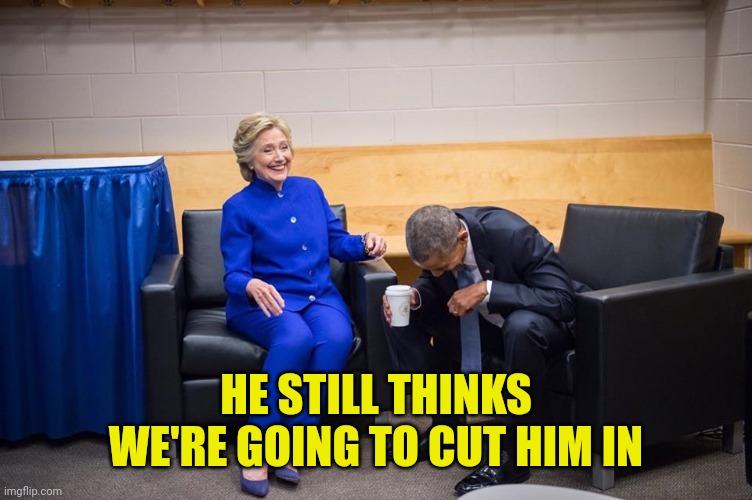 Hillary Obama Laugh | HE STILL THINKS WE'RE GOING TO CUT HIM IN | image tagged in hillary obama laugh | made w/ Imgflip meme maker