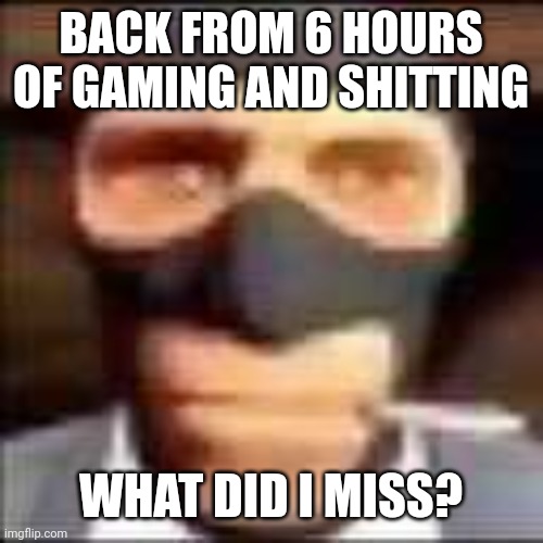 spi | BACK FROM 6 HOURS OF GAMING AND SHITTING; WHAT DID I MISS? | image tagged in spi | made w/ Imgflip meme maker