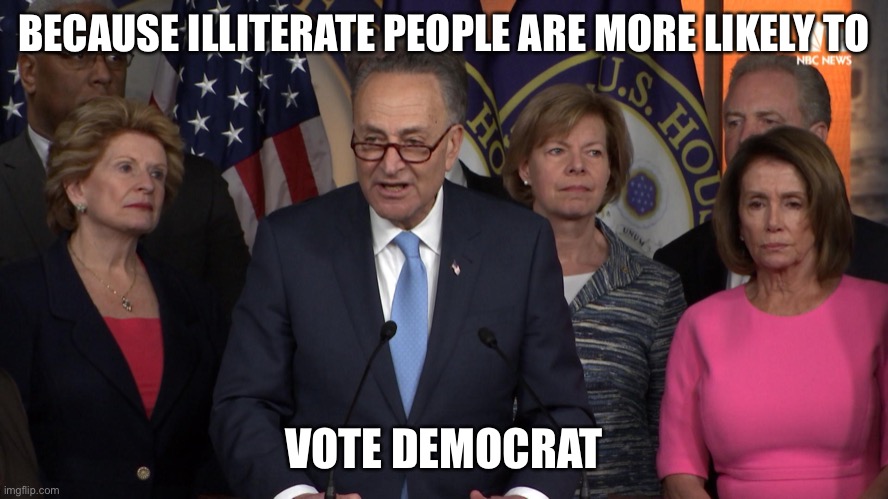 Democrat congressmen | BECAUSE ILLITERATE PEOPLE ARE MORE LIKELY TO VOTE DEMOCRAT | image tagged in democrat congressmen | made w/ Imgflip meme maker