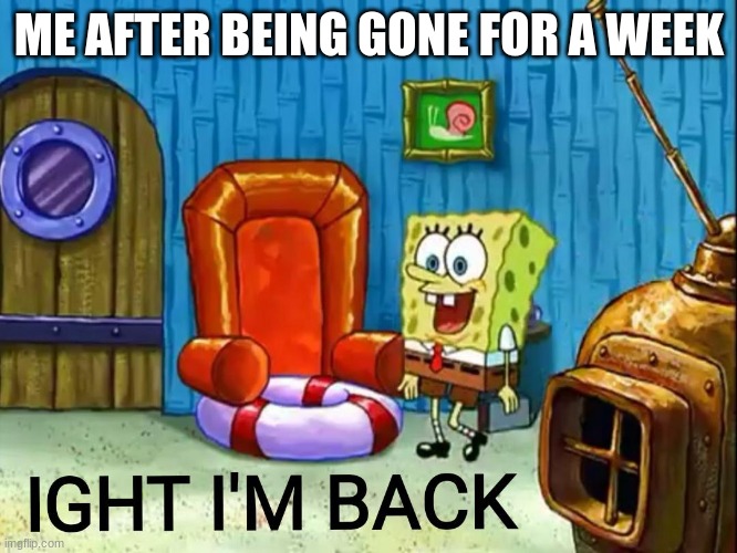 HES BACK | ME AFTER BEING GONE FOR A WEEK | image tagged in ight im back | made w/ Imgflip meme maker