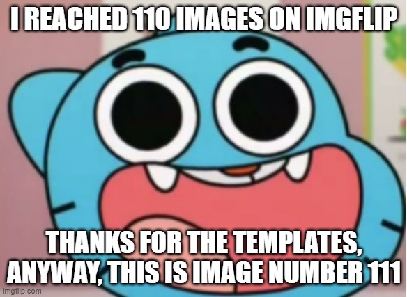 Thanks for making me reach 110 images | I REACHED 110 IMAGES ON IMGFLIP; THANKS FOR THE TEMPLATES, ANYWAY, THIS IS IMAGE NUMBER 111 | image tagged in gumball impressed,the amazing world of gumball,thank you | made w/ Imgflip meme maker