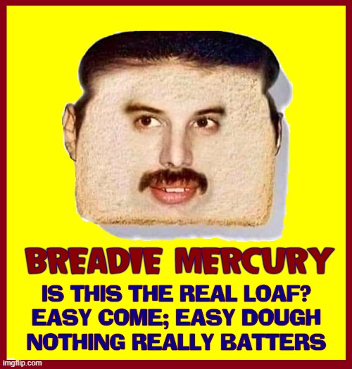 Breadie Mercury made lotsa bread cuz he never loafed onstage |  BREADIE MERCURY; IS THIS THE REAL LOAF?
EASY COME; EASY DOUGH
NOTHING REALLY BATTERS | image tagged in vince vance,freddie mercury,queen,bread,memes,bohemian rhapsody | made w/ Imgflip meme maker