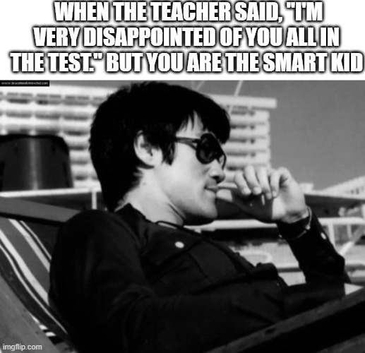 I'm not worry |  WHEN THE TEACHER SAID, "I'M VERY DISAPPOINTED OF YOU ALL IN THE TEST." BUT YOU ARE THE SMART KID | image tagged in blank white template,relaxed bruce lee,test | made w/ Imgflip meme maker