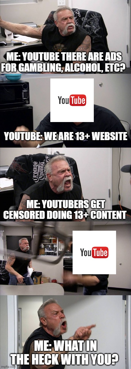 YouTube is a 13+ Website Right? |  ME: YOUTUBE THERE ARE ADS FOR GAMBLING, ALCOHOL, ETC? YOUTUBE: WE ARE 13+ WEBSITE; ME: YOUTUBERS GET CENSORED DOING 13+ CONTENT; ME: WHAT IN THE HECK WITH YOU? | image tagged in memes,american chopper argument,youtube | made w/ Imgflip meme maker