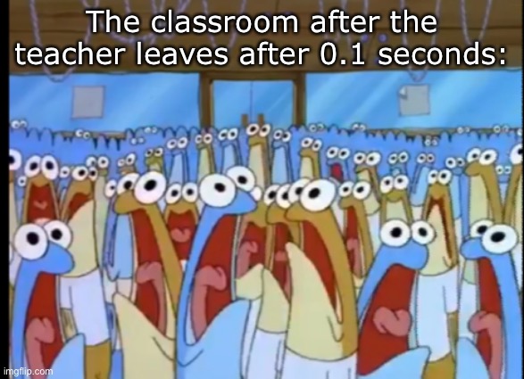 AAaaAaAaAaAaAaAaaaAa | The classroom after the teacher leaves after 0.1 seconds: | image tagged in spongebob anchovies | made w/ Imgflip meme maker