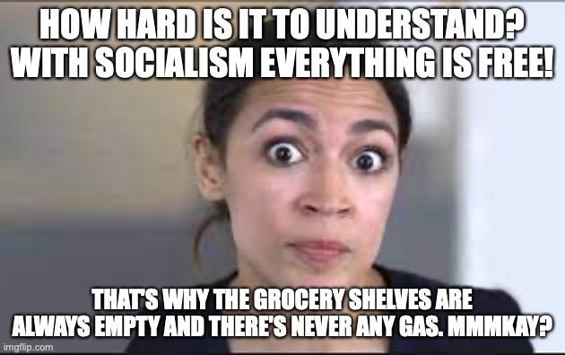 AOC Explains Socialism | HOW HARD IS IT TO UNDERSTAND? WITH SOCIALISM EVERYTHING IS FREE! THAT'S WHY THE GROCERY SHELVES ARE ALWAYS EMPTY AND THERE'S NEVER ANY GAS. MMMKAY? | image tagged in crazy aoc,socialism | made w/ Imgflip meme maker