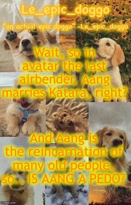 Doggo temp by doggo. Wait what that’s confusing | Wait, so in avatar the last airbender, Aang marries Katara, right? And Aang is the reincarnation of many old people, so.. IS AANG A PEDO? | image tagged in doggo temp by doggo wait what that s confusing | made w/ Imgflip meme maker