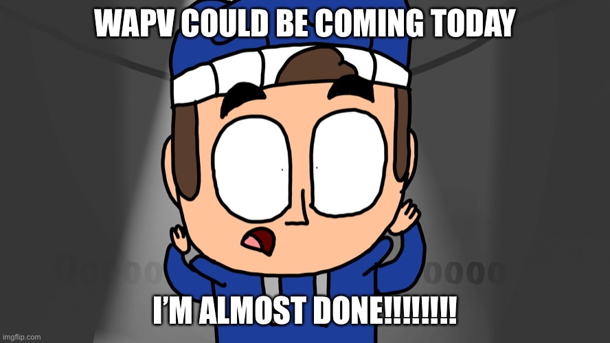 OH MY GOD | WAPV COULD BE COMING TODAY; I’M ALMOST DONE!!!!!!!! | made w/ Imgflip meme maker