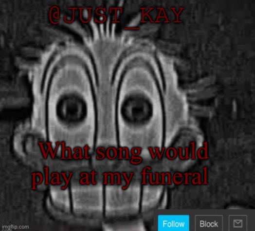 Just_Kay announcement temp | What song would play at my funeral | image tagged in just_kay announcement temp | made w/ Imgflip meme maker