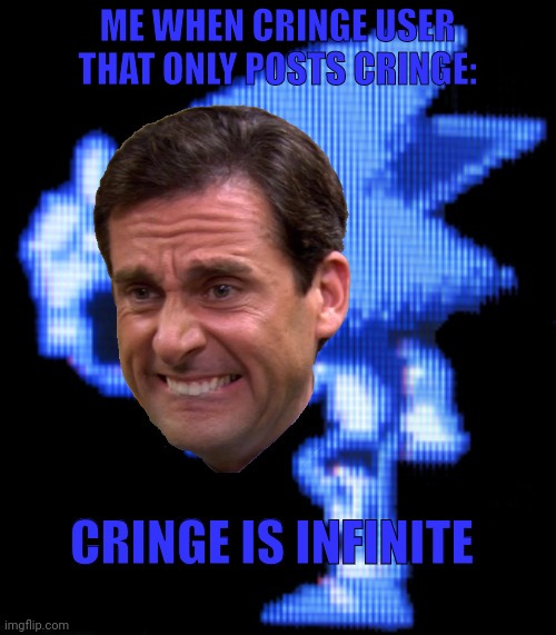 Cringe is infinite | ME WHEN CRINGE USER THAT ONLY POSTS CRINGE: | image tagged in cringe is infinite | made w/ Imgflip meme maker