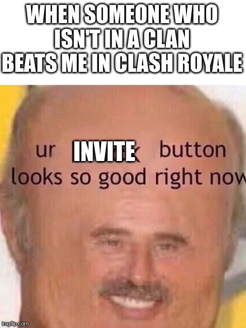 how to get more clan members | WHEN SOMEONE WHO ISN'T IN A CLAN BEATS ME IN CLASH ROYALE; INVITE | image tagged in ur block button looks so good right now,memes,clash royale | made w/ Imgflip meme maker