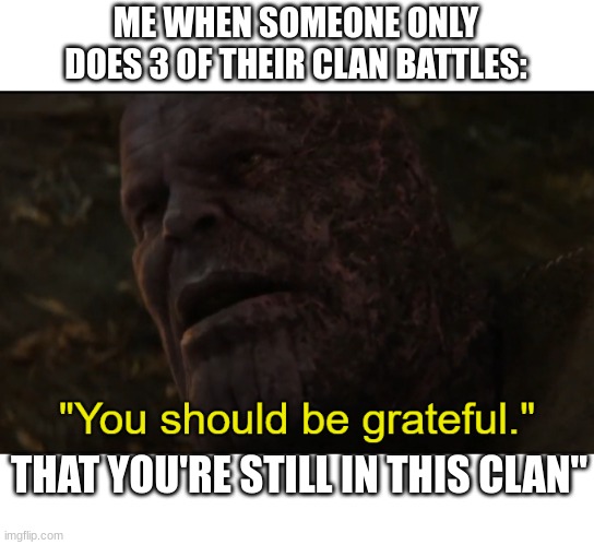 now do that last battle, buddy | ME WHEN SOMEONE ONLY DOES 3 OF THEIR CLAN BATTLES:; THAT YOU'RE STILL IN THIS CLAN" | image tagged in you should be grateful,memes,funny,clash royale | made w/ Imgflip meme maker