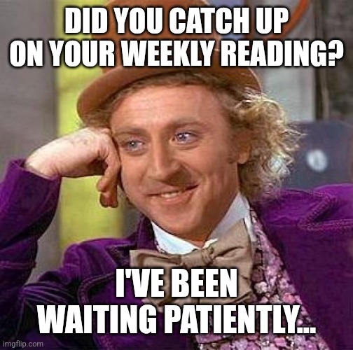 Creepy Condescending Wonka | DID YOU CATCH UP ON YOUR WEEKLY READING? I'VE BEEN WAITING PATIENTLY... | image tagged in memes,creepy condescending wonka | made w/ Imgflip meme maker