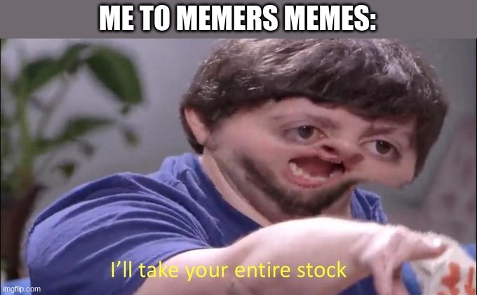 this an't real just a meme :) | ME TO MEMERS MEMES: | image tagged in i'll take your entire stock | made w/ Imgflip meme maker
