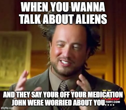 aliens r cool | WHEN YOU WANNA TALK ABOUT ALIENS; AND THEY SAY YOUR OFF YOUR MEDICATION JOHN WERE WORRIED ABOUT YOU. . . . | image tagged in memes,ancient aliens | made w/ Imgflip meme maker