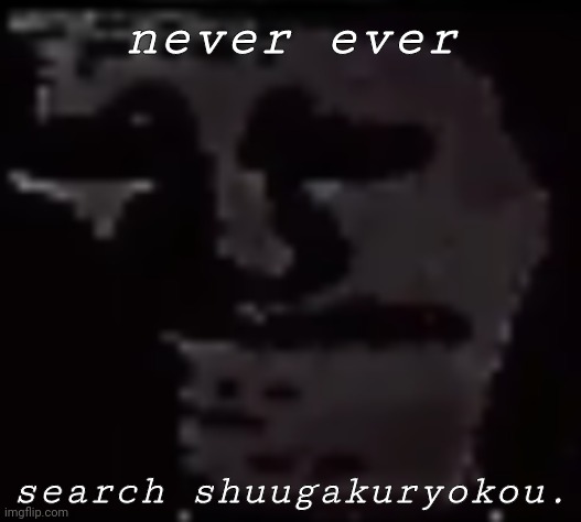 Trollge | never ever; search shuugakuryokou. | image tagged in trollge | made w/ Imgflip meme maker