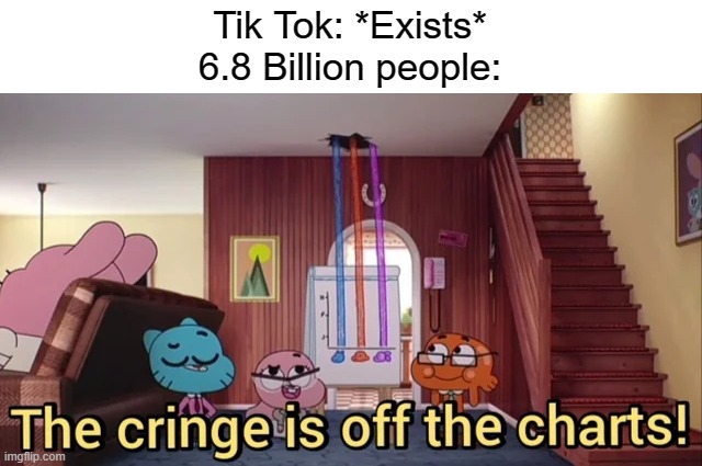 Tik tok is cringe and bad | Tik Tok: *Exists*
6.8 Billion people: | image tagged in the cringe is off the charts,tik tok sucks,the amazing world of gumball | made w/ Imgflip meme maker