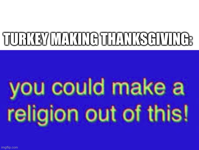 Except Turkey Turkey makes a new Turkey | TURKEY MAKING THANKSGIVING: | image tagged in you could make a religion out of this | made w/ Imgflip meme maker