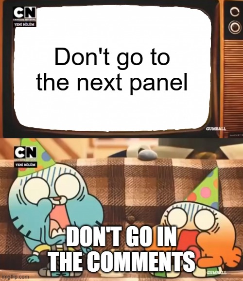 Just don't look at this meme | Don't go to the next panel; DON'T GO IN THE COMMENTS | image tagged in gumball shocked after watching tv | made w/ Imgflip meme maker