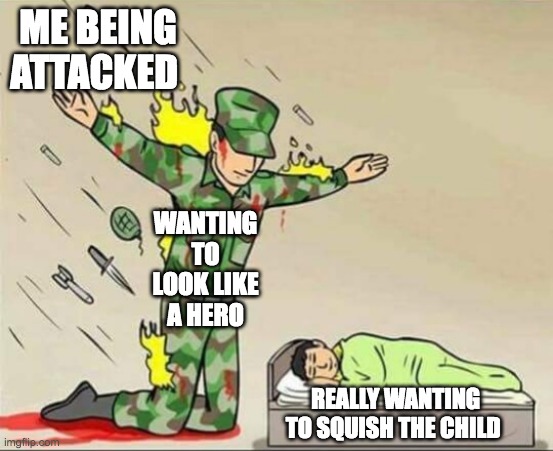 Soldier protecting sleeping child | ME BEING ATTACKED; WANTING TO LOOK LIKE A HERO; REALLY WANTING TO SQUISH THE CHILD | image tagged in soldier protecting sleeping child | made w/ Imgflip meme maker